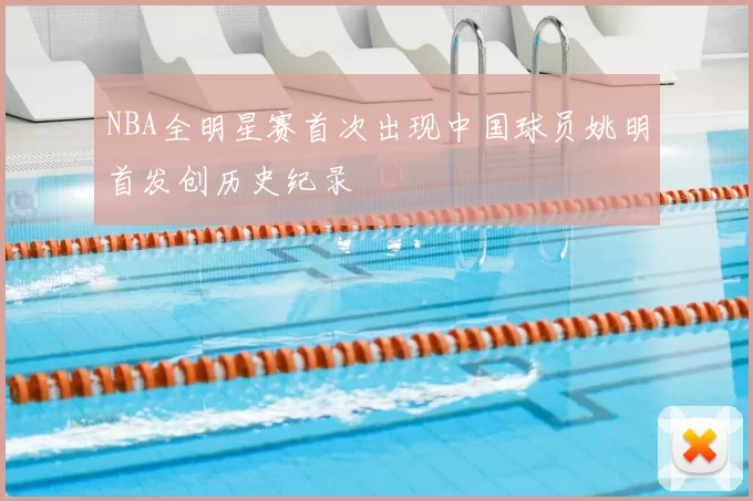 NBA全明星赛首次出现中国球员姚明首发创历史纪录