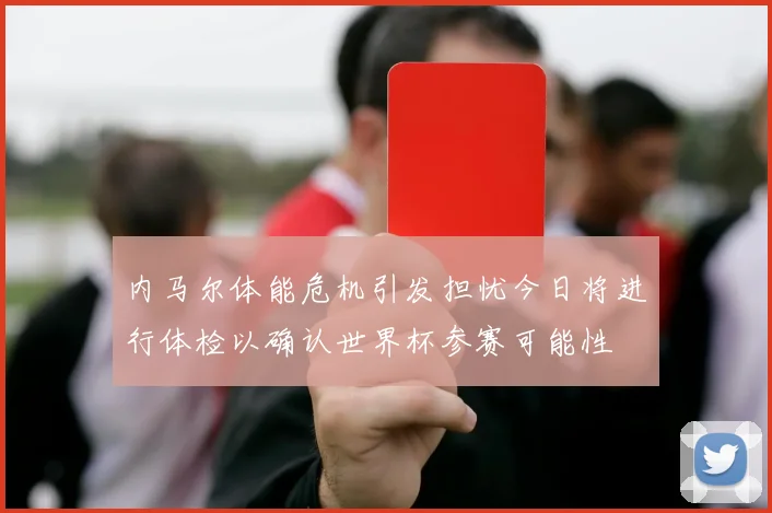 内马尔体能危机引发担忧今日将进行体检以确认世界杯参赛可能性