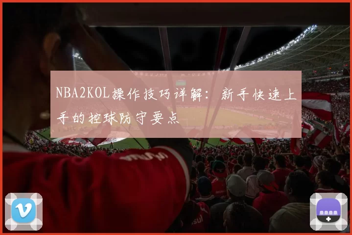 NBA2KOL操作技巧详解：新手快速上手的控球防守要点