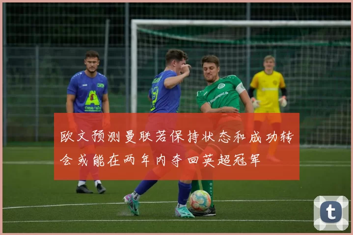 欧文预测曼联若保持状态和成功转会或能在两年内夺回英超冠军