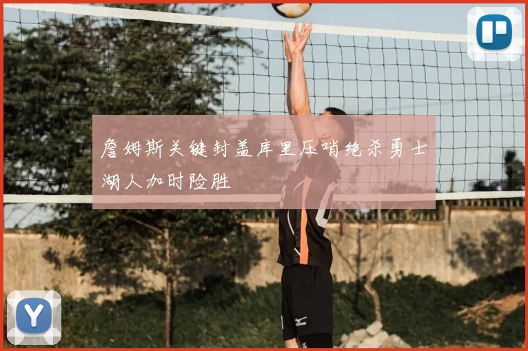 詹姆斯关键封盖库里压哨绝杀勇士湖人加时险胜