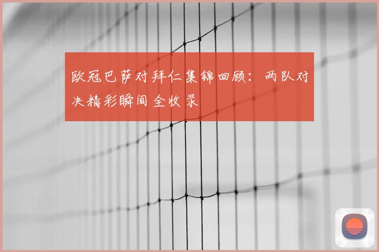 欧冠巴萨对拜仁集锦回顾：两队对决精彩瞬间全收录
