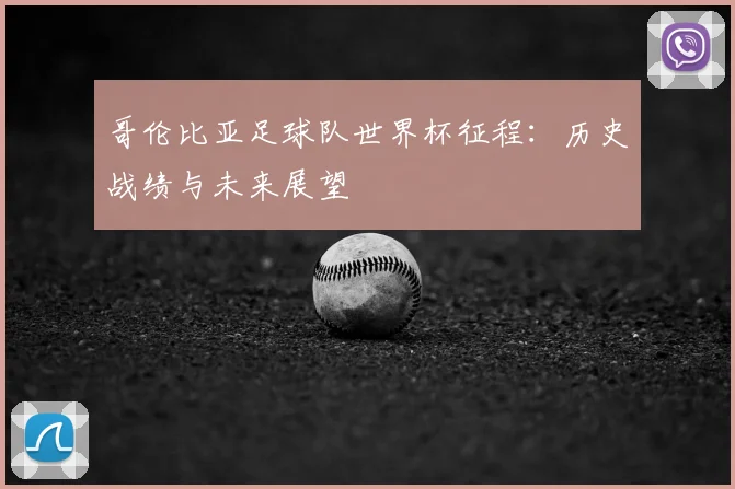 哥伦比亚足球队世界杯征程:历史战绩与未来展望