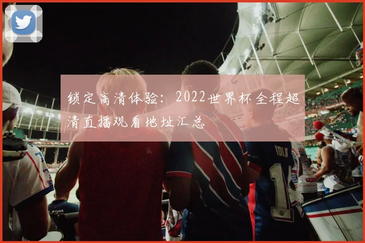 锁定高清体验：2022世界杯全程超清直播观看地址汇总