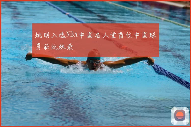 姚明入选NBA中国名人堂首位中国球员获此殊荣