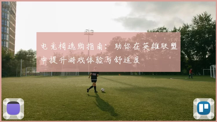 电竞椅选购指南：助你在英雄联盟中提升游戏体验与舒适度