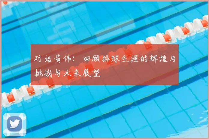 对话黄伟：回顾排球生涯的辉煌与挑战与未来展望