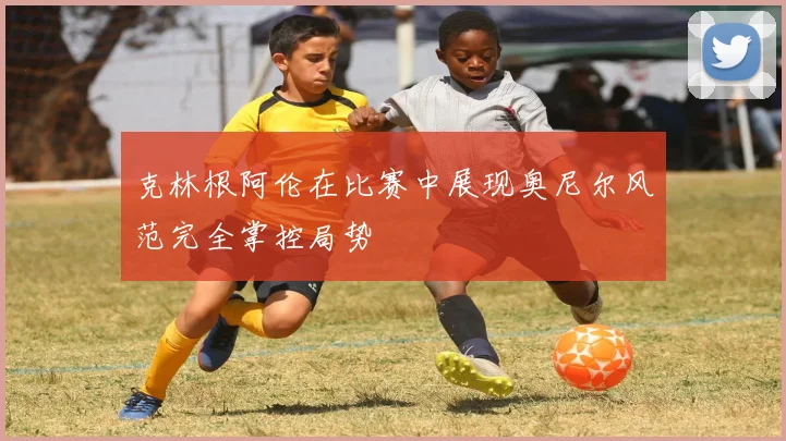 克林根阿伦在比赛中展现奥尼尔风范完全掌控局势