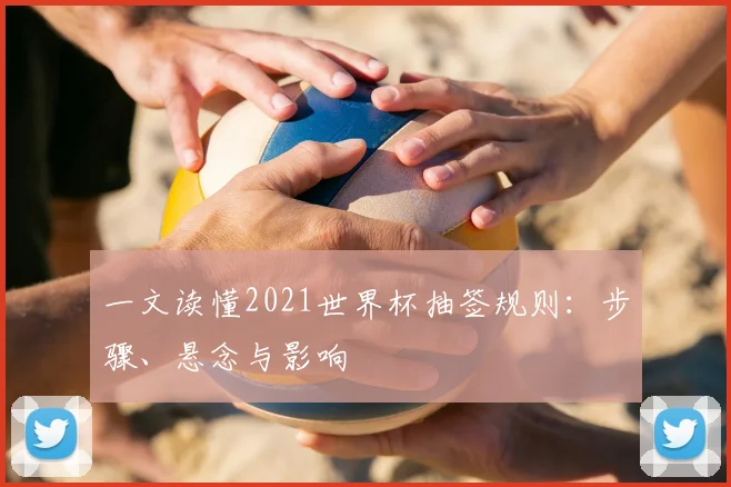 一文读懂2021世界杯抽签规则:步骤、悬念与影响