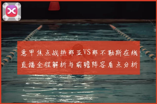 意甲焦点战热那亚VS那不勒斯在线直播全程解析与前瞻阵容看点分析
