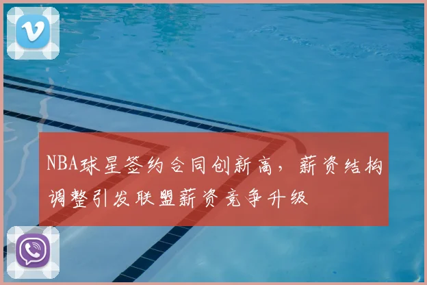 NBA球星签约合同创新高，薪资结构调整引发联盟薪资竞争升级