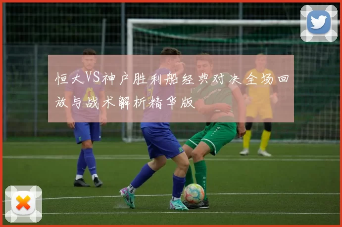 恒大VS神户胜利船经典对决全场回放与战术解析精华版