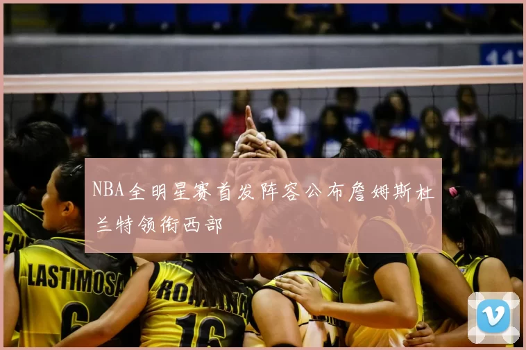 NBA全明星赛首发阵容公布詹姆斯杜兰特领衔西部