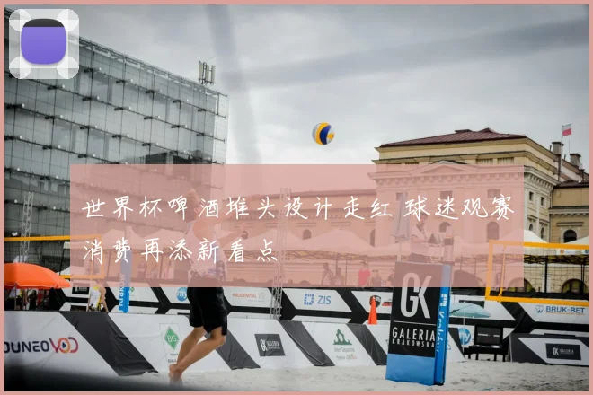 世界杯啤酒堆头设计走红 球迷观赛消费再添新看点