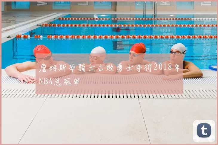 詹姆斯率骑士击败勇士夺得2018年NBA总冠军