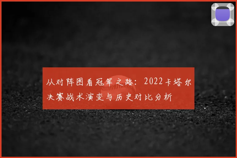 从对阵图看冠军之路：2022卡塔尔决赛战术演变与历史对比分析