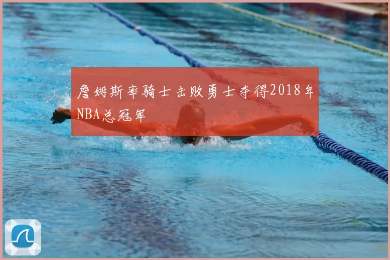 詹姆斯率骑士击败勇士夺得2018年NBA总冠军