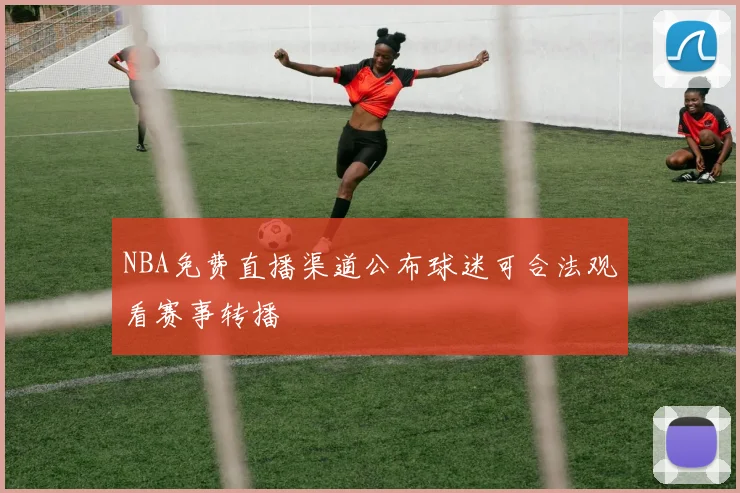 NBA免费直播渠道公布球迷可合法观看赛事转播