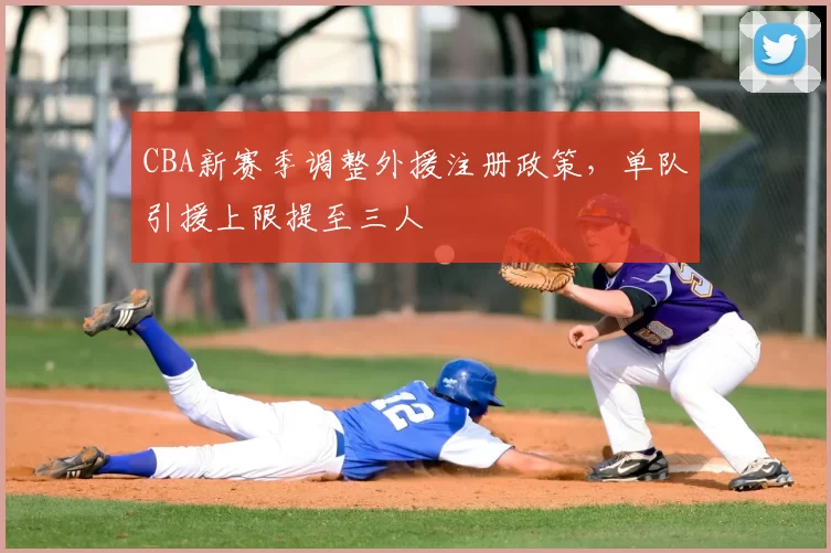 CBA新赛季调整外援注册政策,单队引援上限提至三人
