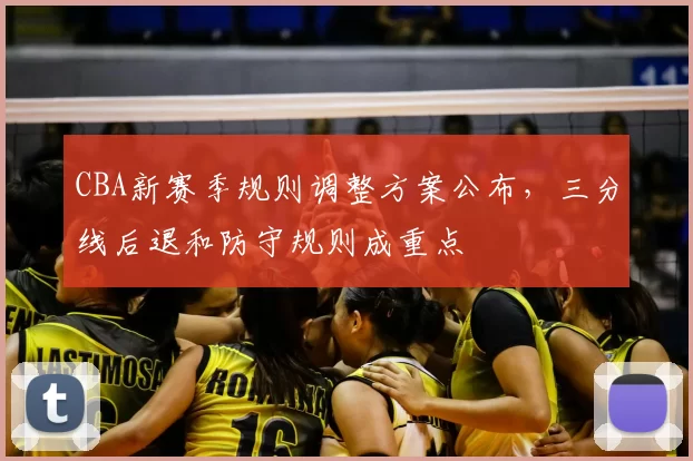 CBA新赛季规则调整方案公布，三分线后退和防守规则成重点