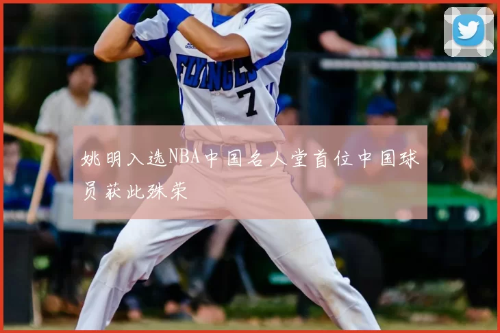 姚明入选NBA中国名人堂首位中国球员获此殊荣