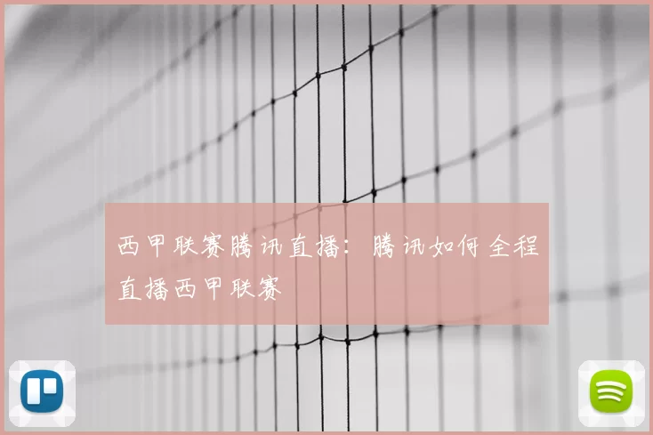 西甲联赛腾讯直播：腾讯如何全程直播西甲联赛
