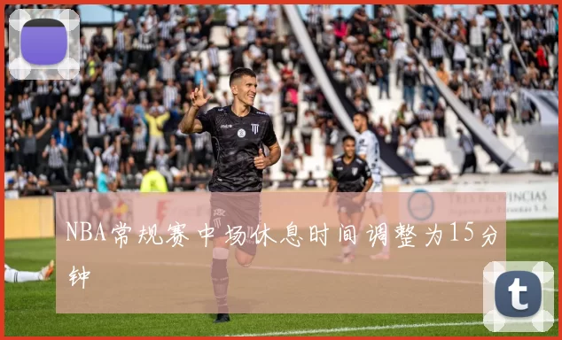 NBA常规赛中场休息时间调整为15分钟