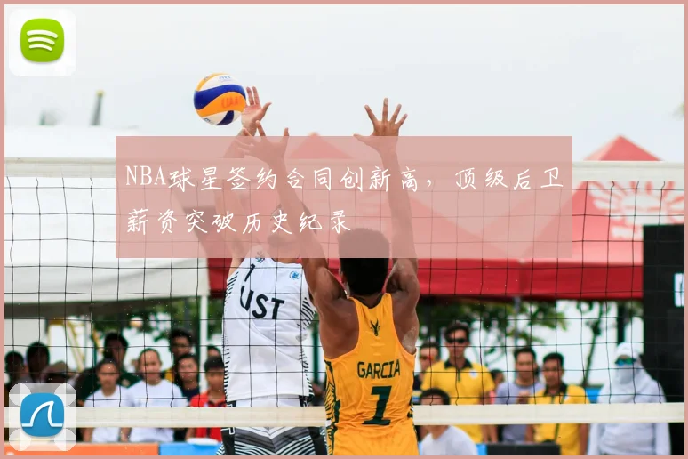 NBA球星签约合同创新高,顶级后卫薪资突破历史纪录