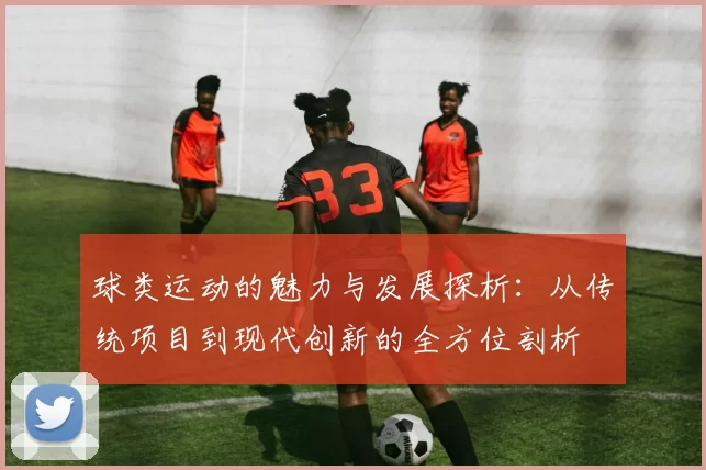 球类运动的魅力与发展探析：从传统项目到现代创新的全方位剖析