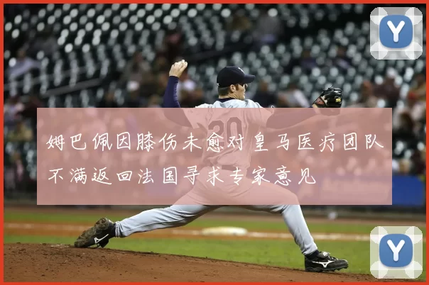 姆巴佩因膝伤未愈对皇马医疗团队不满返回法国寻求专家意见