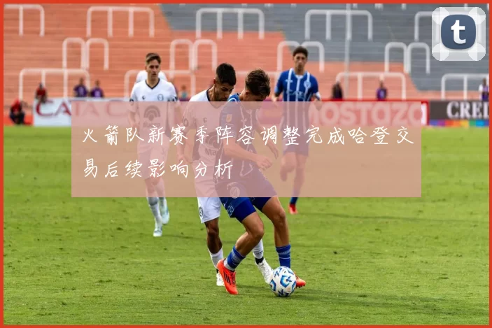 火箭队新赛季阵容调整完成哈登交易后续影响分析