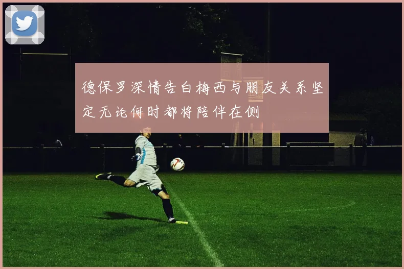 德保罗深情告白梅西与朋友关系坚定无论何时都将陪伴在侧