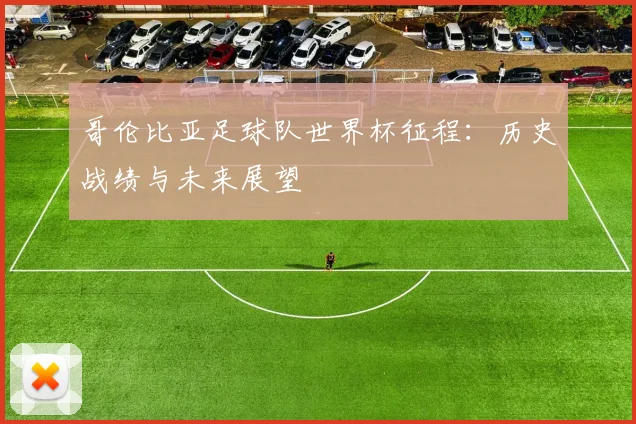 哥伦比亚足球队世界杯征程：历史战绩与未来展望