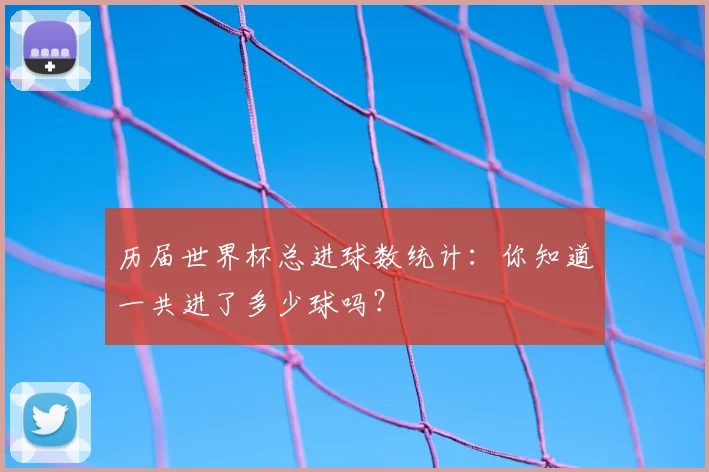 历届世界杯总进球数统计：你知道一共进了多少球吗？