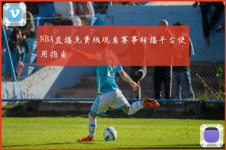 NBA直播免费线观看赛事转播平台使用指南