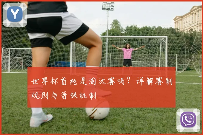 世界杯首轮是淘汰赛吗？详解赛制规则与晋级机制