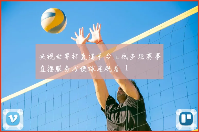 央视世界杯直播平台上线多场赛事直播服务方便球迷观看_1