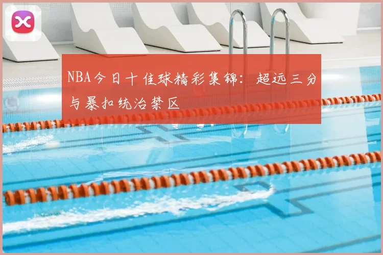 NBA今日十佳球精彩集锦：超远三分与暴扣统治禁区