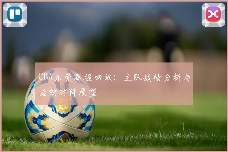 CBA东莞赛程回放:主队战绩分析与后续对阵展望