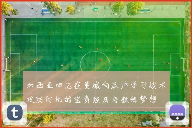 加西亚回忆在曼城向瓜帅学习战术攻防时机的宝贵经历与教练梦想