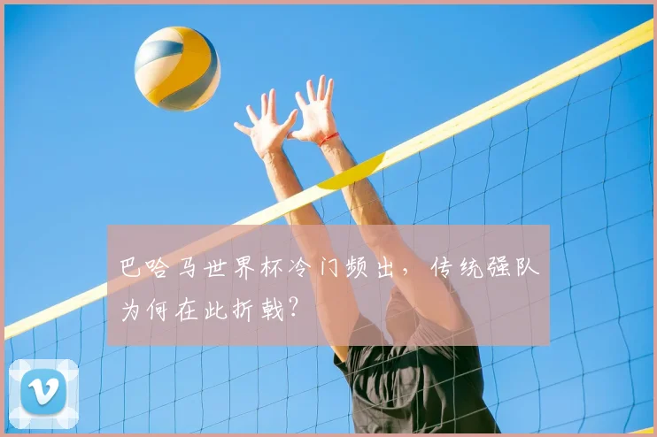 巴哈马世界杯冷门频出，传统强队为何在此折戟？