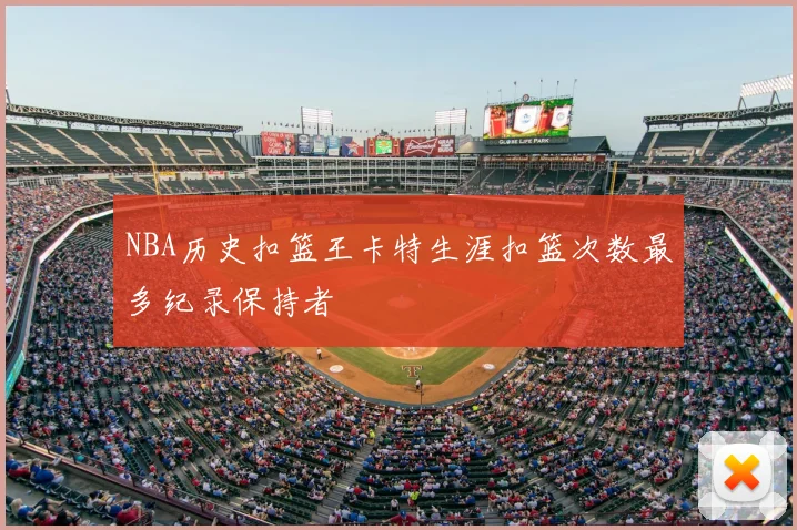 NBA历史扣篮王卡特生涯扣篮次数最多纪录保持者
