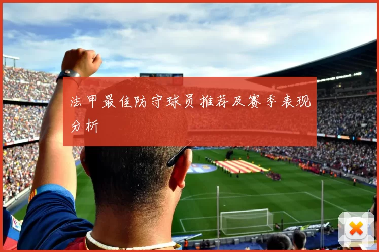 法甲最佳防守球员推荐及赛季表现分析