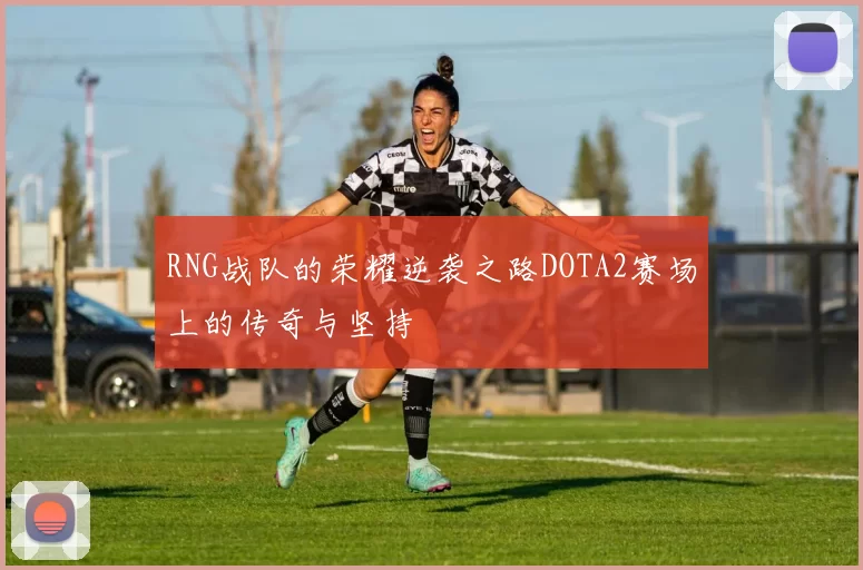 RNG战队的荣耀逆袭之路DOTA2赛场上的传奇与坚持