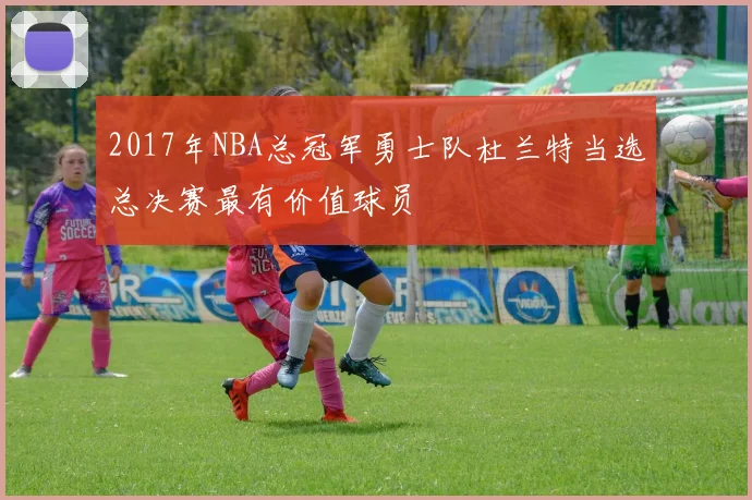 2017年NBA总冠军勇士队杜兰特当选总决赛最有价值球员