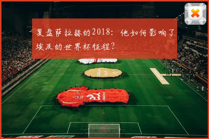 复盘萨拉赫的2018：他如何影响了埃及的世界杯征程？