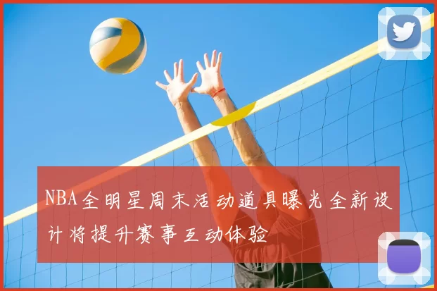 NBA全明星周末活动道具曝光全新设计将提升赛事互动体验