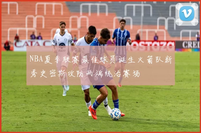 NBA夏季联赛最佳球员诞生火箭队新秀史密斯攻防两端统治赛场