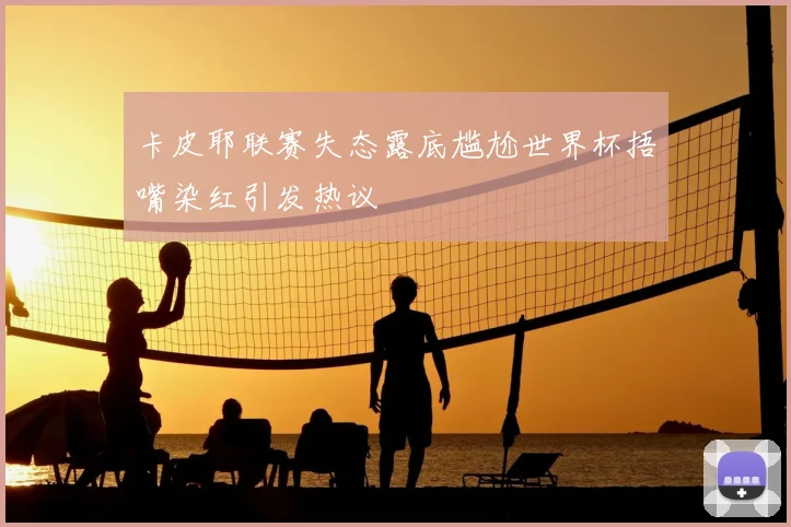 卡皮耶联赛失态露底尴尬世界杯捂嘴染红引发热议