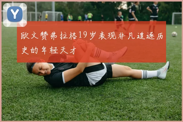 欧文赞弗拉格19岁表现非凡追逐历史的年轻天才